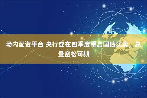 场内配资平台 央行或在四季度重启国债买卖，总量宽松可期