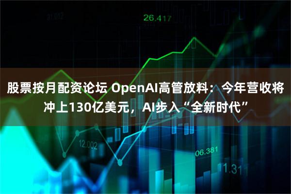 股票按月配资论坛 OpenAI高管放料：今年营收将冲上130亿美元，AI步入“全新时代”