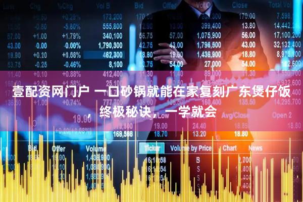壹配资网门户 一口砂锅就能在家复刻广东煲仔饭，终极秘诀，一学就会