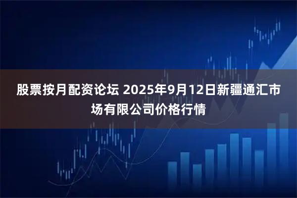 股票按月配资论坛 2025年9月12日新疆通汇市场有限公司价格行情
