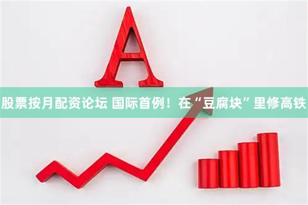 股票按月配资论坛 国际首例！在“豆腐块”里修高铁