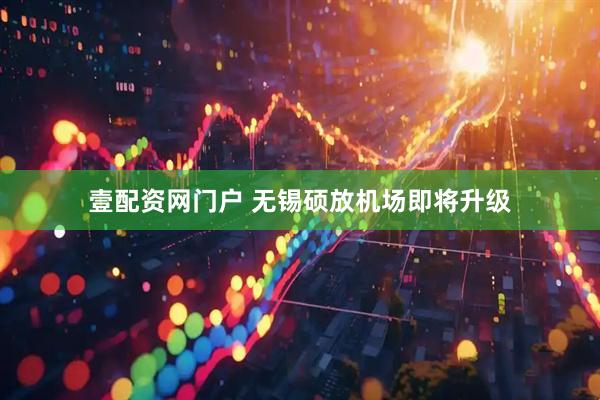 壹配资网门户 无锡硕放机场即将升级