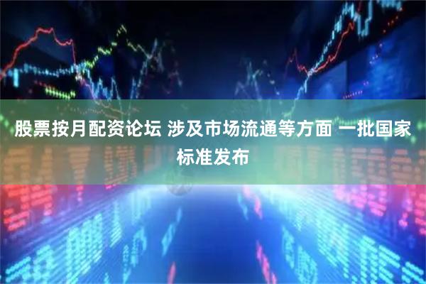 股票按月配资论坛 涉及市场流通等方面 一批国家标准发布