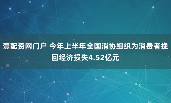壹配资网门户 今年上半年全国消协组织为消费者挽回经济损失4.52亿元