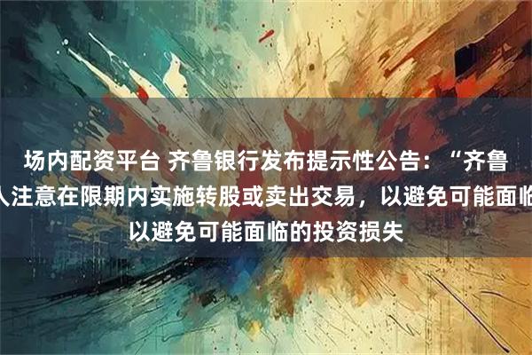场内配资平台 齐鲁银行发布提示性公告：“齐鲁转债”持有人注意在限期内实施转股或卖出交易，以避免可能面临的投资损失