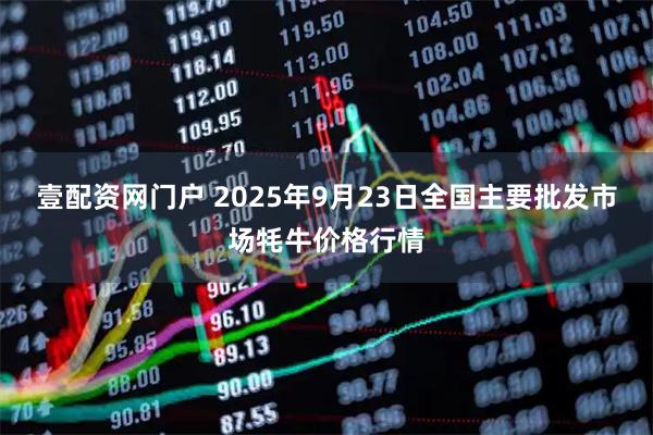 壹配资网门户 2025年9月23日全国主要批发市场牦牛价格行情