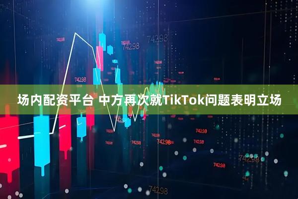 场内配资平台 中方再次就TikTok问题表明立场