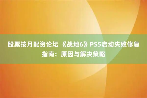 股票按月配资论坛 《战地6》PS5启动失败修复指南：原因与解决策略