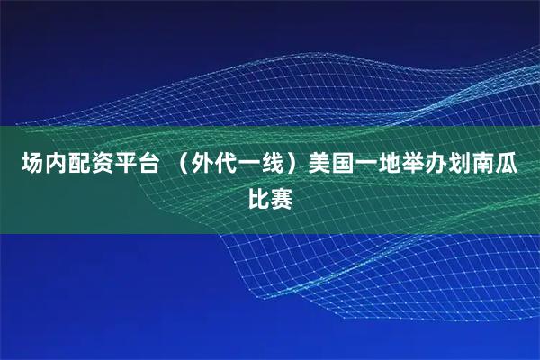 场内配资平台 （外代一线）美国一地举办划南瓜比赛