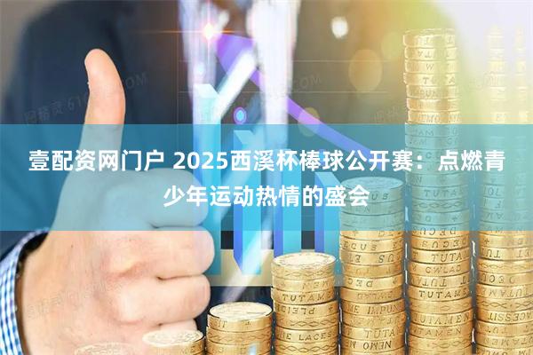 壹配资网门户 2025西溪杯棒球公开赛：点燃青少年运动热情的盛会