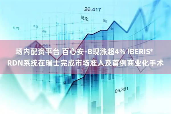 场内配资平台 百心安-B现涨超4% IBERIS® RDN系统在瑞士完成市场准入及首例商业化手术