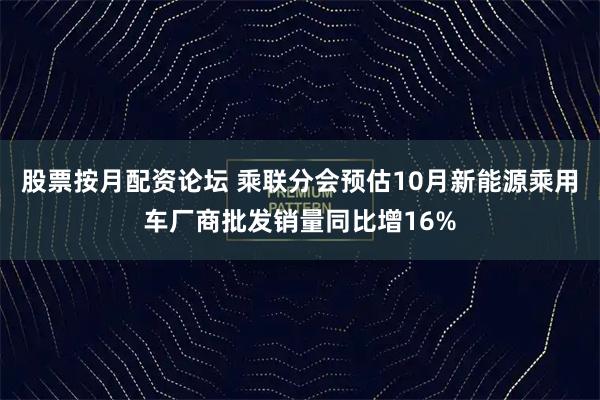 股票按月配资论坛 乘联分会预估10月新能源乘用车厂商批发销量同比增16%