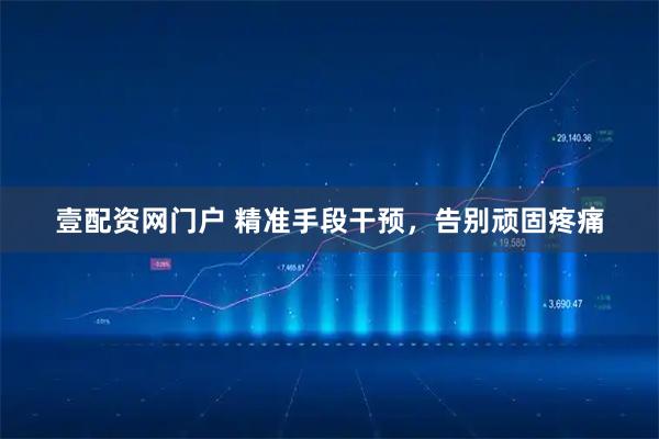 壹配资网门户 精准手段干预，告别顽固疼痛