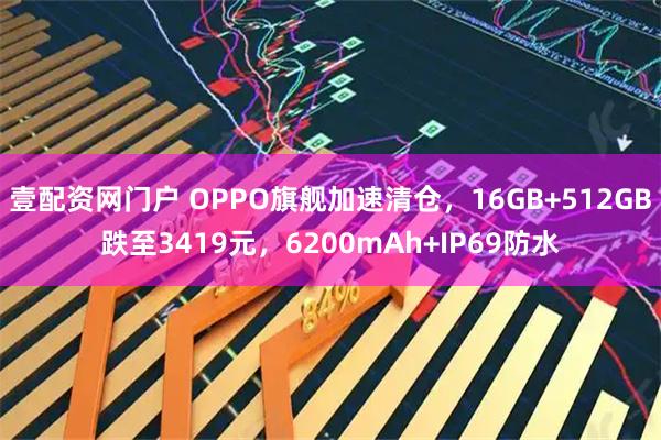 壹配资网门户 OPPO旗舰加速清仓，16GB+512GB跌至3419元，6200mAh+IP69防水