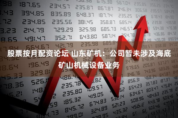 股票按月配资论坛 山东矿机：公司暂未涉及海底矿山机械设备业务