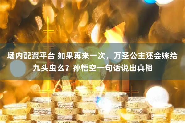 场内配资平台 如果再来一次，万圣公主还会嫁给九头虫么？孙悟空一句话说出真相