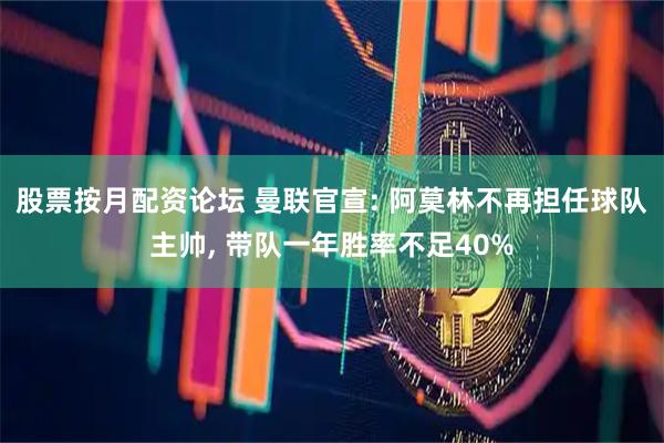 股票按月配资论坛 曼联官宣: 阿莫林不再担任球队主帅, 带队一年胜率不足40%