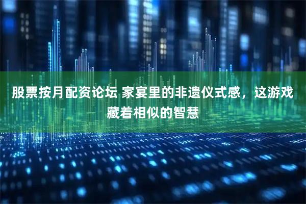 股票按月配资论坛 家宴里的非遗仪式感，这游戏藏着相似的智慧