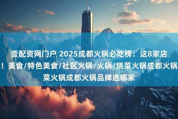 壹配资网门户 2025成都火锅必吃榜：这8家店回头客超多！美食/特色美食/社区火锅/火锅/烧菜火锅成都火锅品牌选哪家