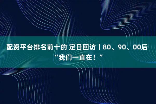 配资平台排名前十的 定日回访丨80、90、00后 “我们一直在！”