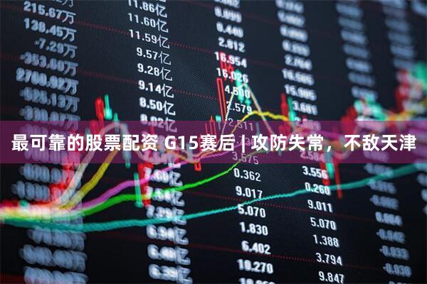 最可靠的股票配资 G15赛后 | 攻防失常，不敌天津