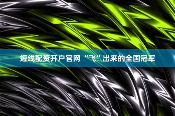 短线配资开户官网 “飞”出来的全国冠军