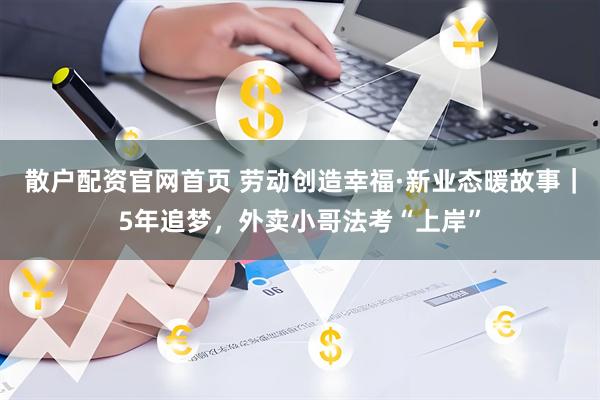 散户配资官网首页 劳动创造幸福·新业态暖故事｜5年追梦，外卖小哥法考“上岸”