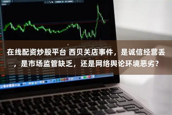 在线配资炒股平台 西贝关店事件，是诚信经营丢，是市场监管缺乏，还是网络舆论环境恶劣？