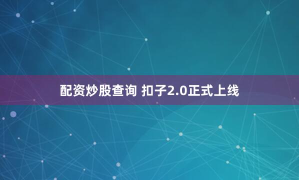 配资炒股查询 扣子2.0正式上线