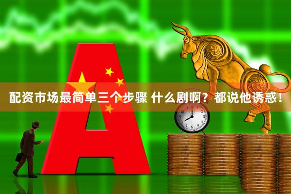 配资市场最简单三个步骤 什么剧啊？都说他诱惑！