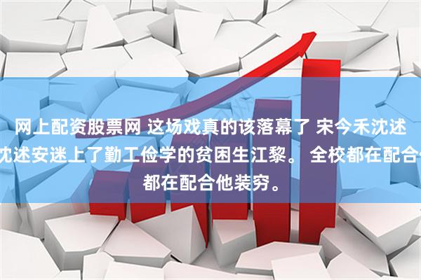 网上配资股票网 这场戏真的该落幕了 宋今禾沈述安江黎沈述安迷上了勤工俭学的贫困生江黎。 全校都在配合他装穷。