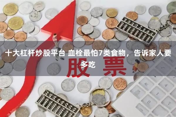 十大杠杆炒股平台 血栓最怕7类食物，告诉家人要多吃