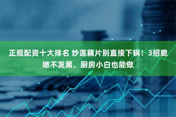 正规配资十大排名 炒莲藕片别直接下锅！3招脆嫩不发黑，厨房小白也能做