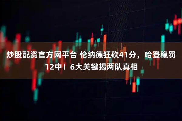 炒股配资官方网平台 伦纳德狂砍41分，哈登稳罚12中！6大关键揭两队真相