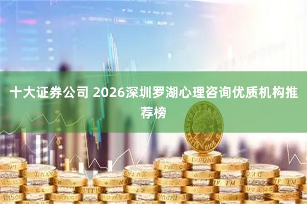 十大证券公司 2026深圳罗湖心理咨询优质机构推荐榜