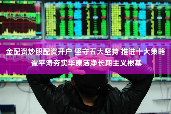 金配资炒股配资开户 坚守五大坚持 推进十大策略 谭平涛夯实华康洁净长期主义根基