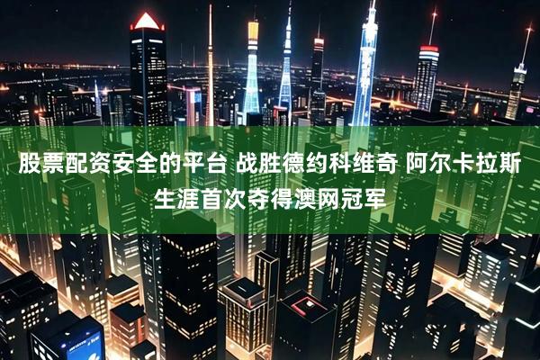 股票配资安全的平台 战胜德约科维奇 阿尔卡拉斯生涯首次夺得澳网冠军