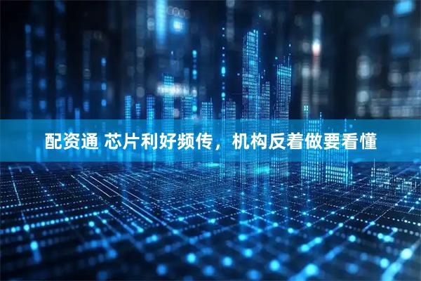 配资通 芯片利好频传，机构反着做要看懂