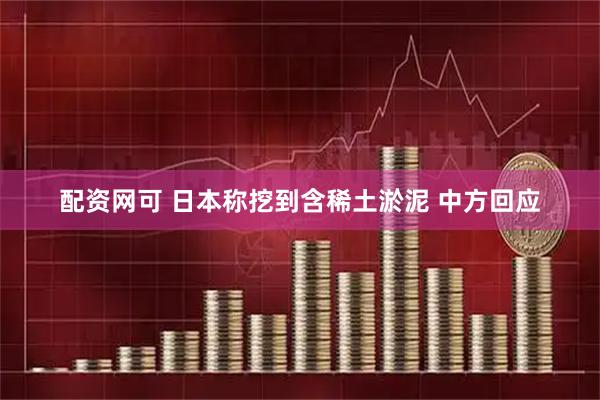 配资网可 日本称挖到含稀土淤泥 中方回应
