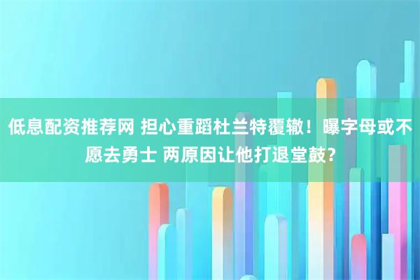 低息配资推荐网 担心重蹈杜兰特覆辙！曝字母或不愿去勇士 两原因让他打退堂鼓？