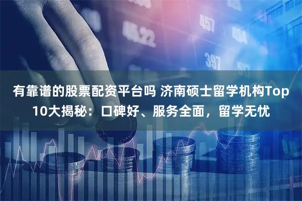 有靠谱的股票配资平台吗 济南硕士留学机构Top10大揭秘：口碑好、服务全面，留学无忧