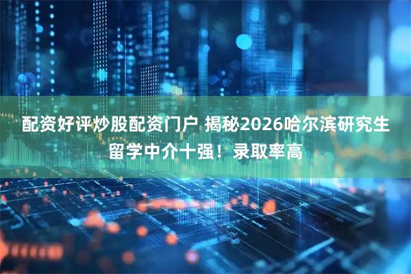 配资好评炒股配资门户 揭秘2026哈尔滨研究生留学中介十强！录取率高