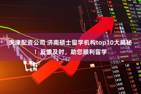 天津配资公司 济南硕士留学机构top10大揭秘！反馈及时，助您顺利留学