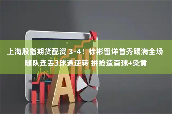 上海股指期货配资 3-4！徐彬留洋首秀踢满全场 随队连丢3球遭逆转 拼抢造首球+染黄