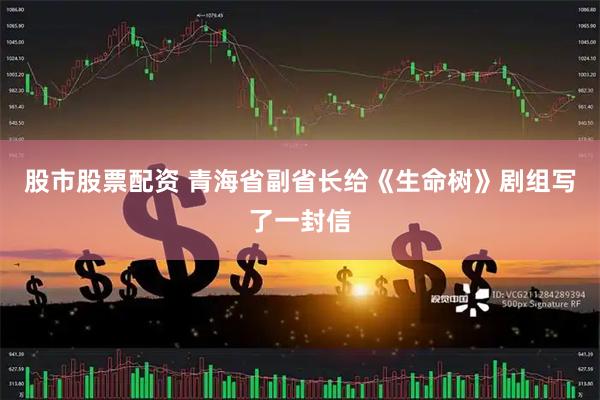 股市股票配资 青海省副省长给《生命树》剧组写了一封信