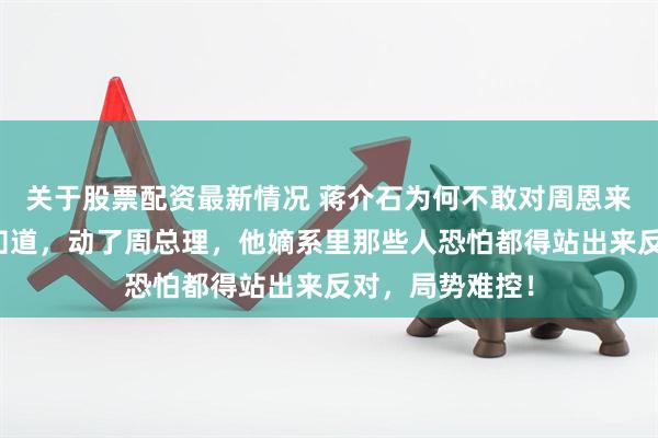 关于股票配资最新情况 蒋介石为何不敢对周恩来轻举妄动？要知道，动了周总理，他嫡系里那些人恐怕都得站出来反对，局势难控！
