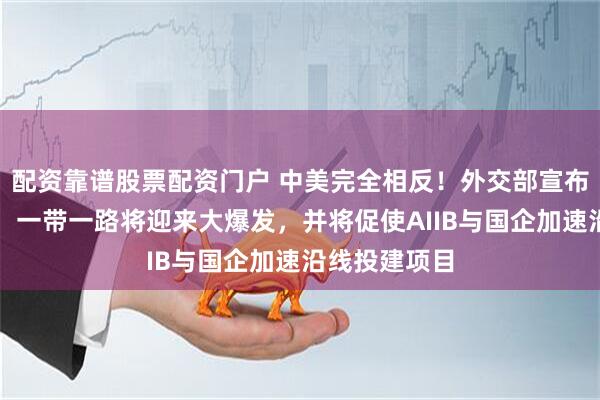 配资靠谱股票配资门户 中美完全相反！外交部宣布这个消息后，一带一路将迎来大爆发，并将促使AIIB与国企加速沿线投建项目