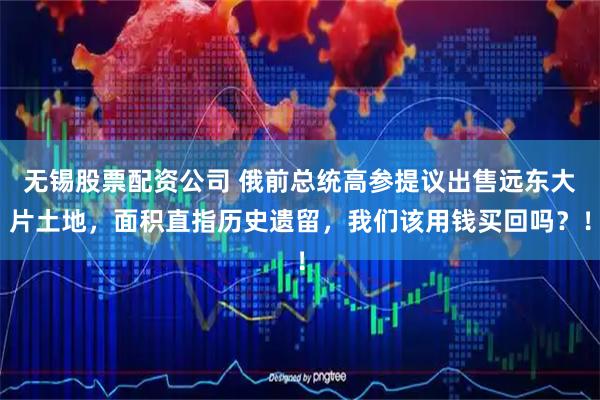 无锡股票配资公司 俄前总统高参提议出售远东大片土地，面积直指历史遗留，我们该用钱买回吗？！