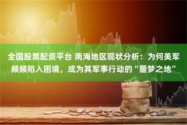 全国股票配资平台 南海地区现状分析：为何美军频频陷入困境，成为其军事行动的“噩梦之地”