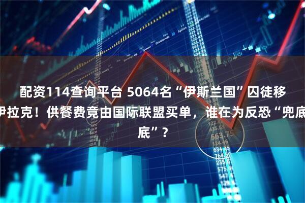 配资114查询平台 5064名“伊斯兰国”囚徒移交伊拉克！供餐费竟由国际联盟买单，谁在为反恐“兜底”？